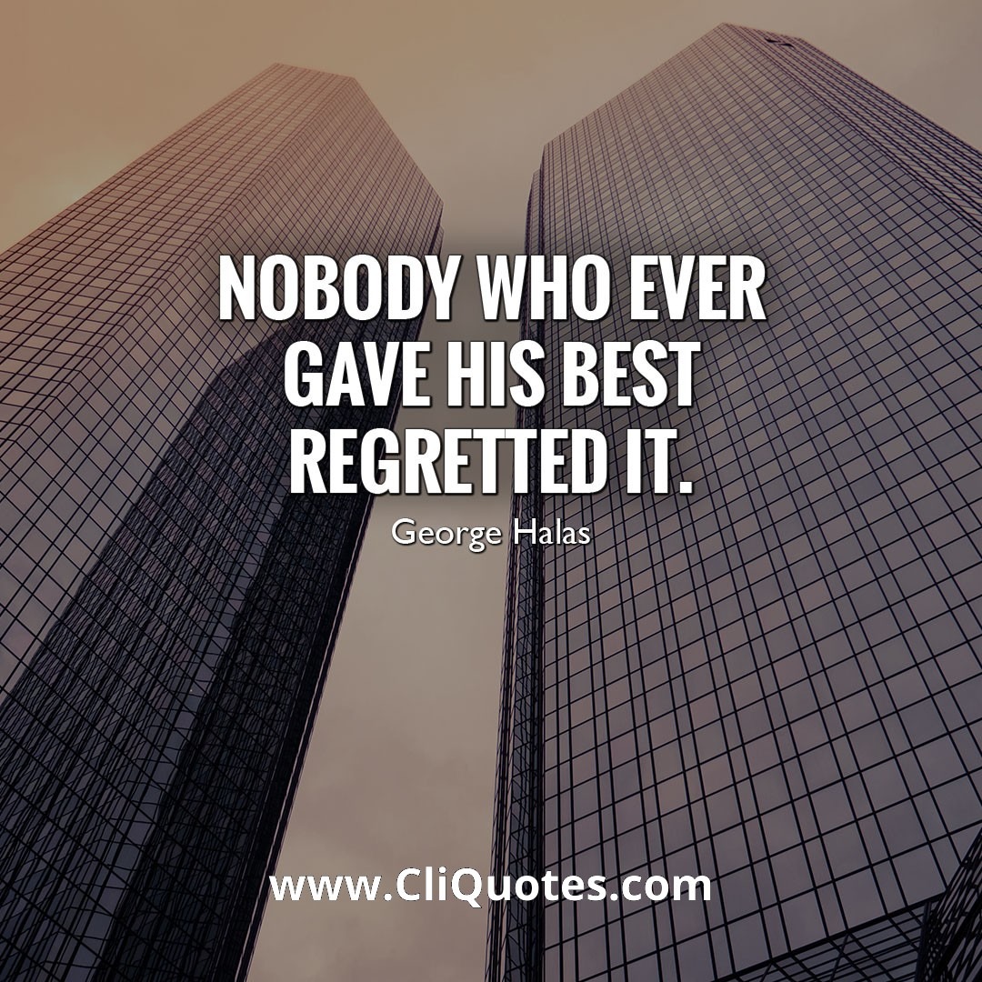 NOBODY WHO EVER GAVE HIS BEST REGRETTED IT. - GEORGE HALAS