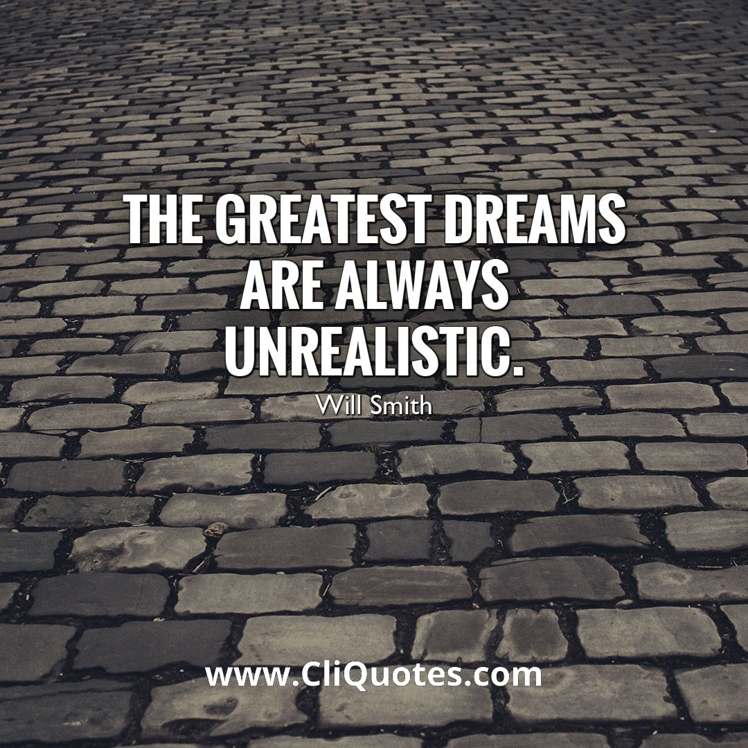 THE GREATEST DREAMS ARE ALWAYS UNREALISTIC - WILL SMITH