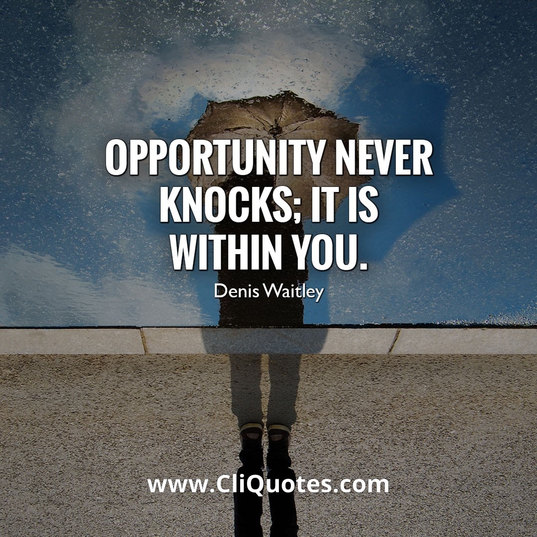 OPPORTUNITY NEVER KNOCKS; IT IS WITHIN YOU. - DENIS WAITLEY