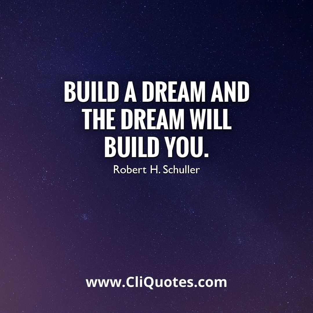 BUILD A DREAM AND THE DREAM WILL BUILD YOU. - ROBERT H. SCHULLER