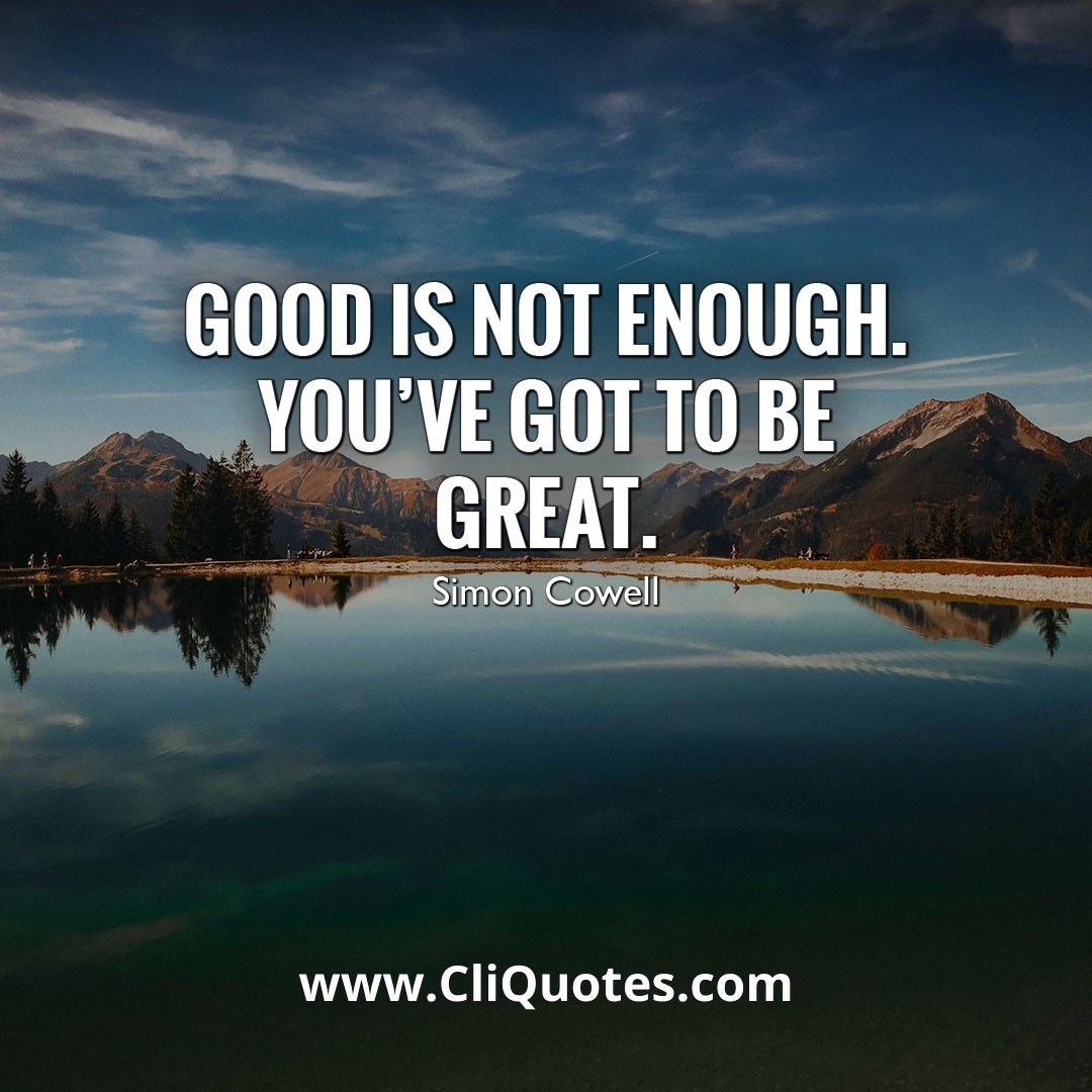 GOOD IS NOT ENOUGH. YOU'VE GOT TO BE GREAT. — SIMON COWELL