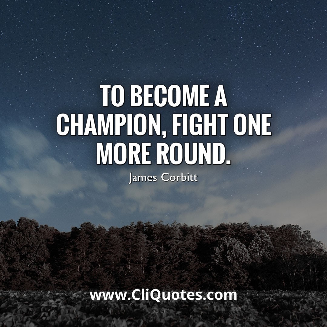 TO BECOME A CHAMPION, FIGHT ONE MORE ROUND. – JAMES CORBETT