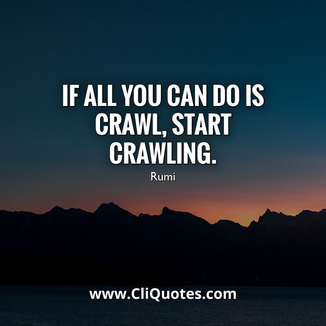 IF ALL YOU CAN DO IS CRAWL START CRAWLING – RUMI