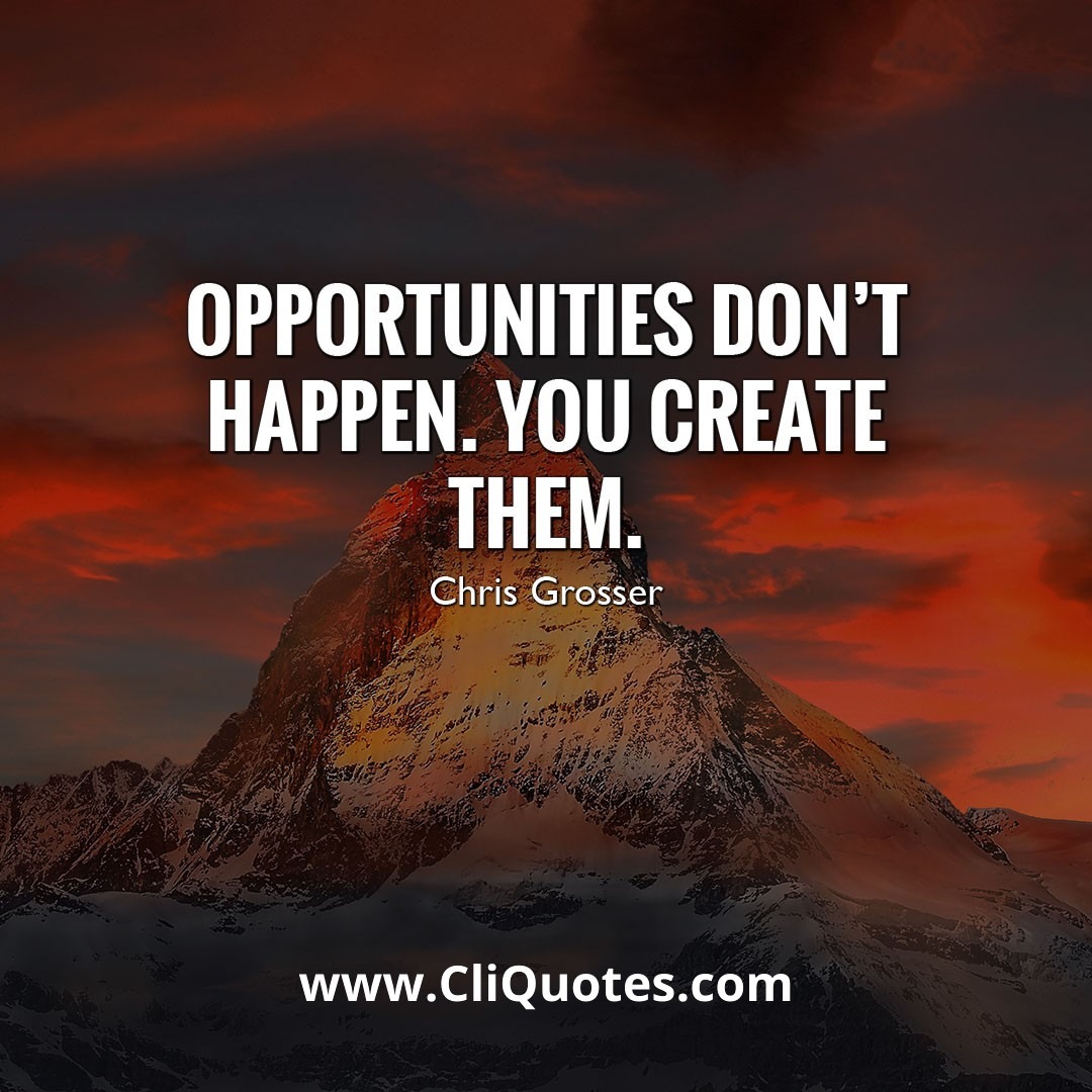 Opportunities don't happen, you create them. - Chris Grosser