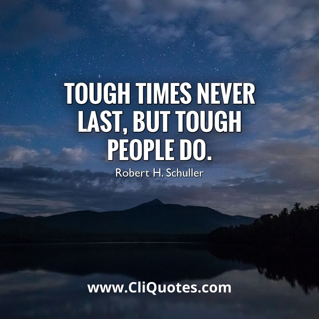 Tough times never last but tough people do. - Robert Schuller