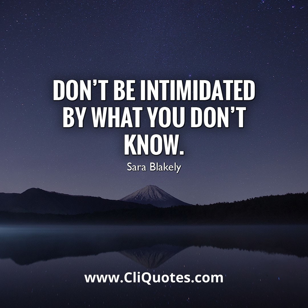 Don't be intimidated by what you don't know. - Sara Blakely