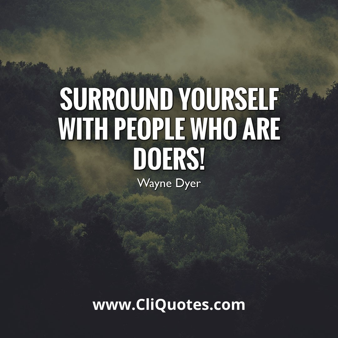 Surround yourself with people who are doers ! — Wayne W. Dyer