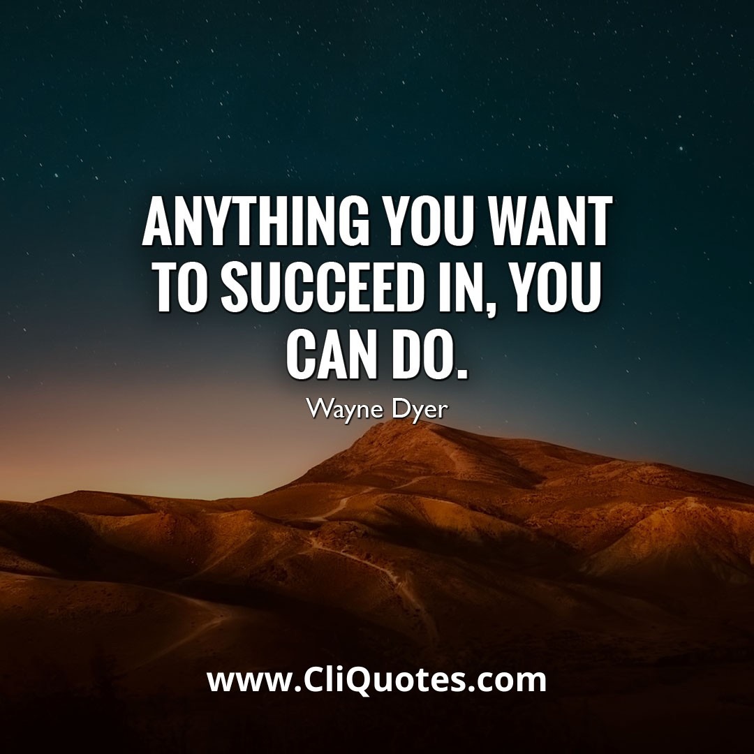 Anything you want to succeed in, you can do. — Wayne W. Dyer