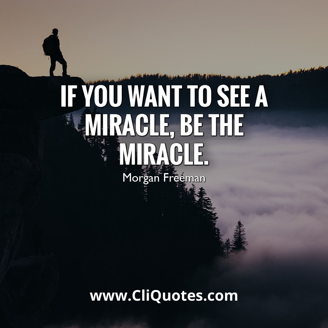 If you want to see a miracle, be the miracle. — Morgan Freeman