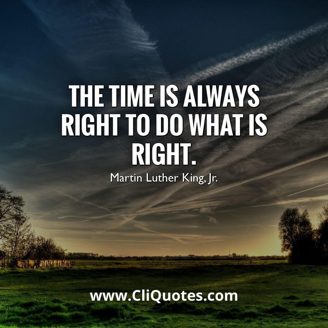 The time is always right to do what is right. - Martin Luther King, Jr