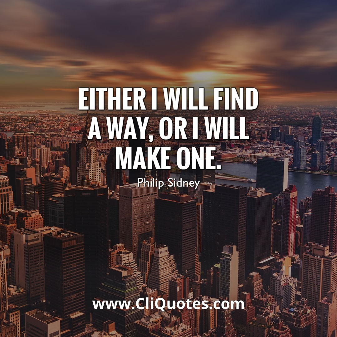 Either I will find a way or I will make one. - Philip Sidney