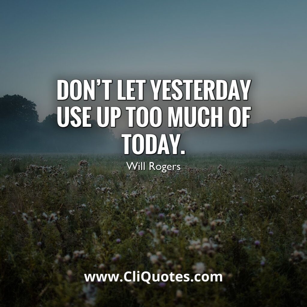 Don't let yesterday take up too much of today. - Will Rogers