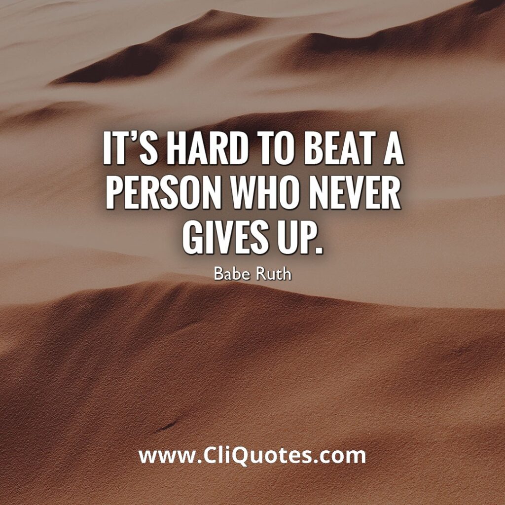 It's hard to beat a person who never gives up. – Babe Ruth