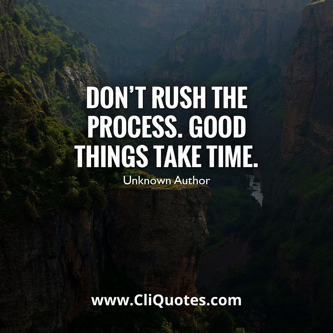 Don't rush the process, good things take time. - Unknown