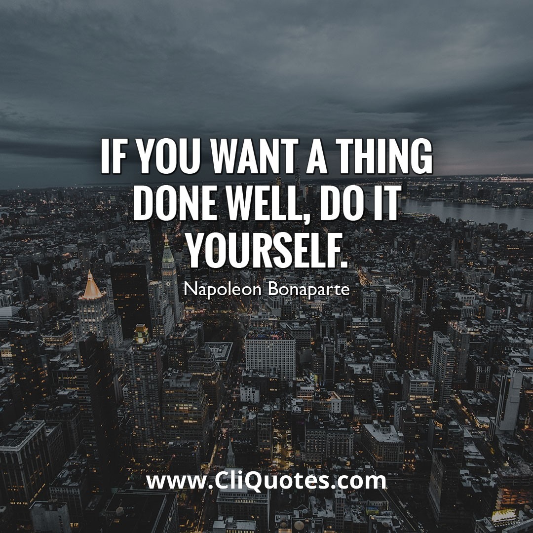 If you want a thing done well, do it yourself. - Napoleon Bonaparte