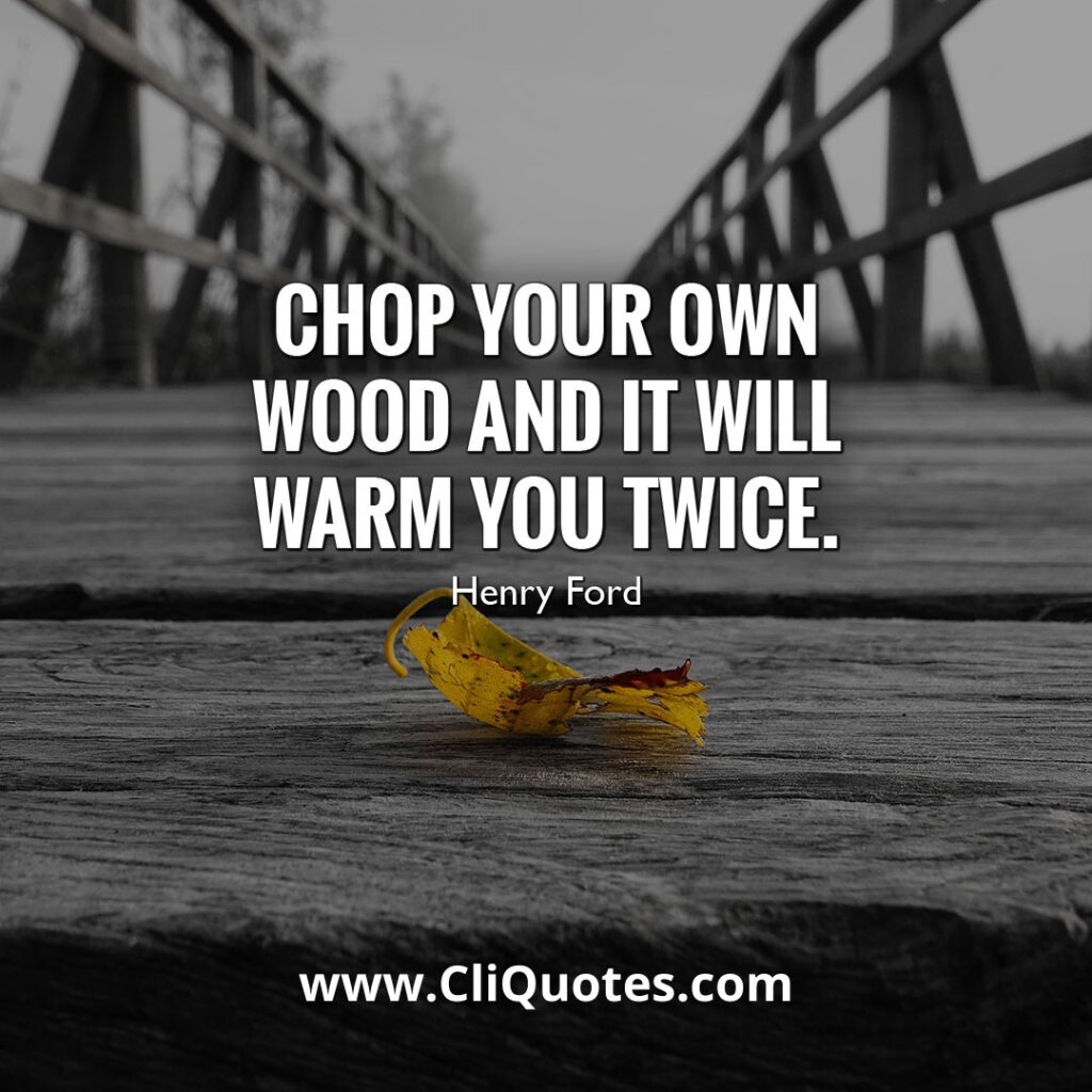 Chop your own wood and it will warm you twice. - Henry Ford