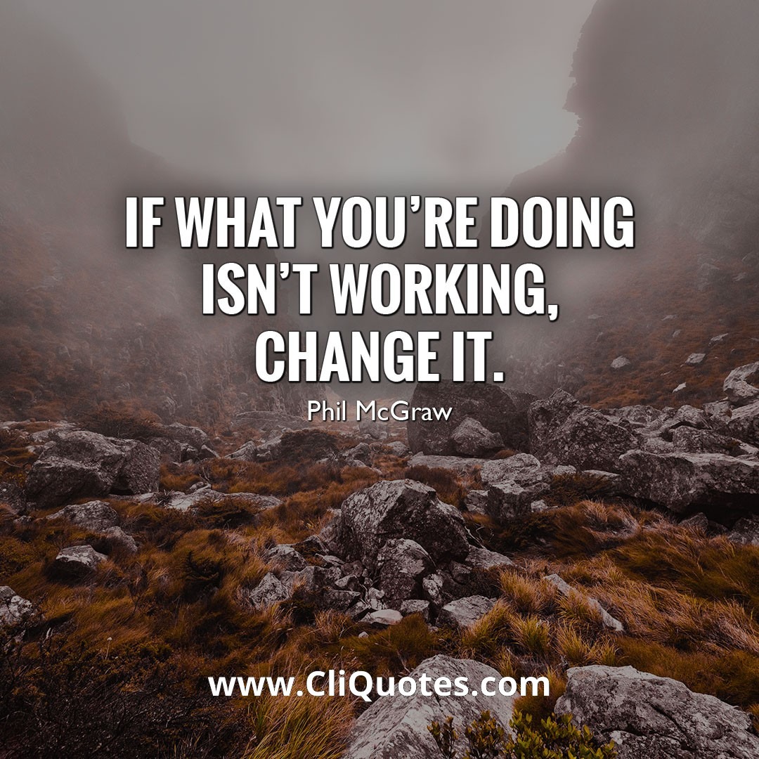 If what you're doing isn't working, change it. - Phil McGraw