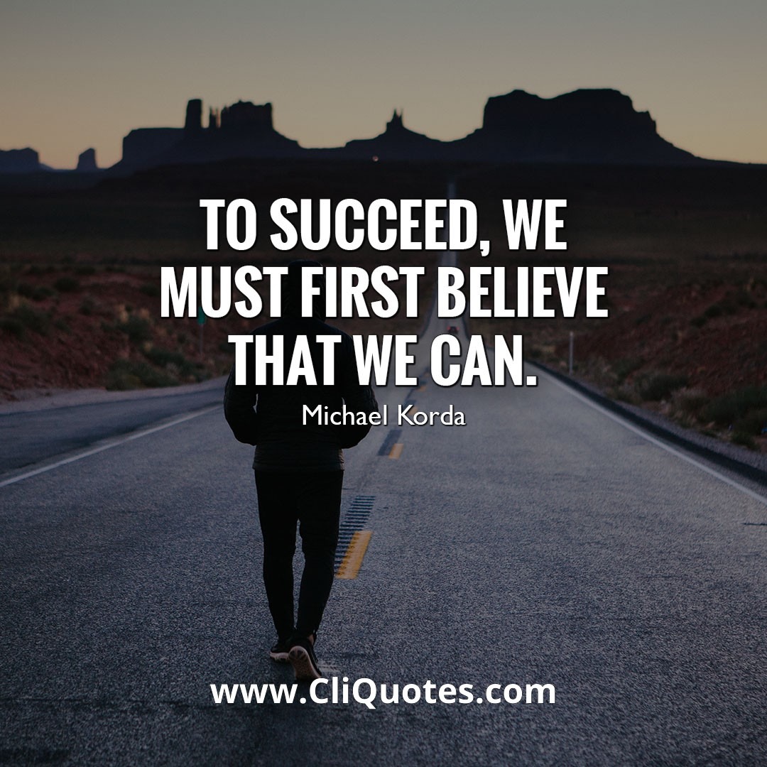 To succeed, we must first believe that we can. –Nikos Kazantzakis
