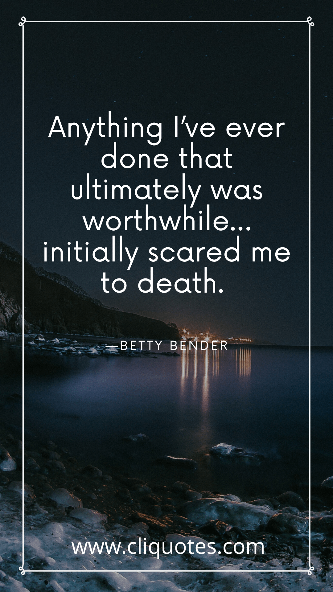 Anything I’ve ever done that ultimately was worthwhile… initially scared me to death. —BETTY BENDER