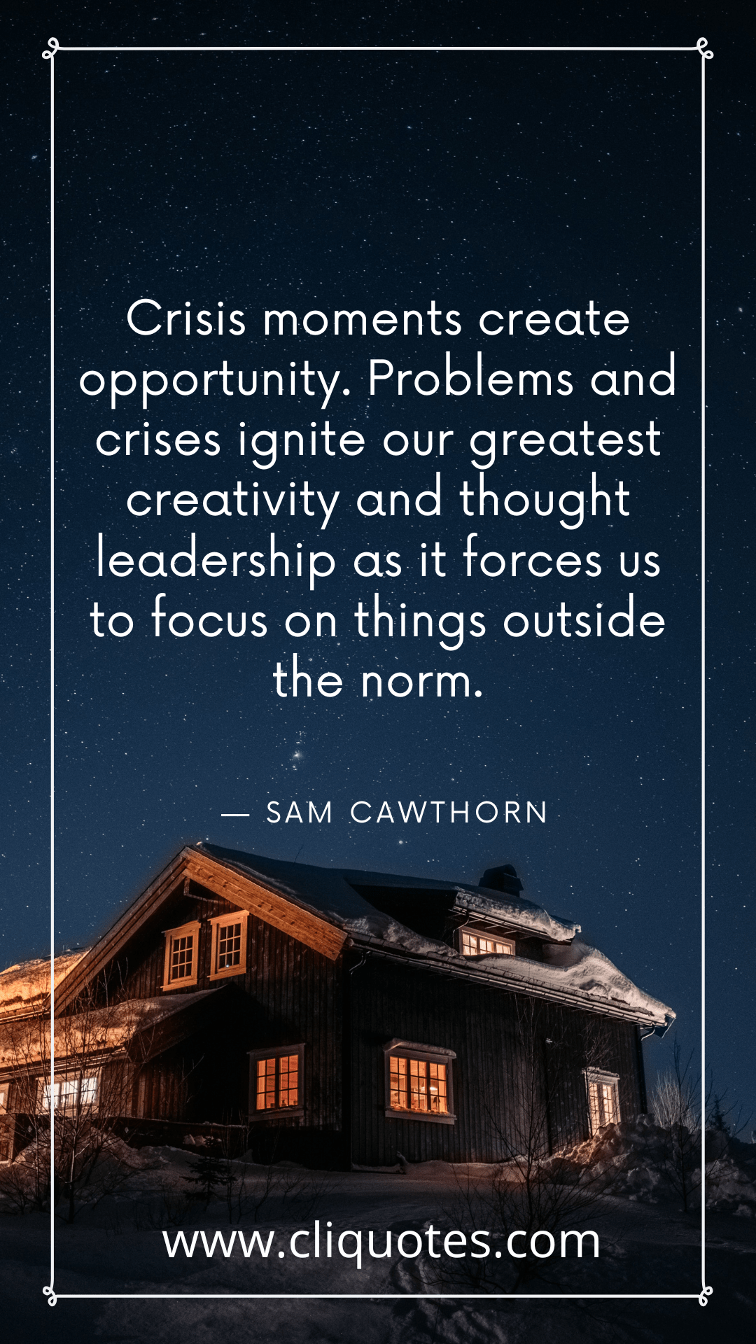 Crisis moments create opportunity. Problems and crises ignite our greatest creativity and thought leadership as it forces us to focus on things outside the norm. — SAM CAWTHORN