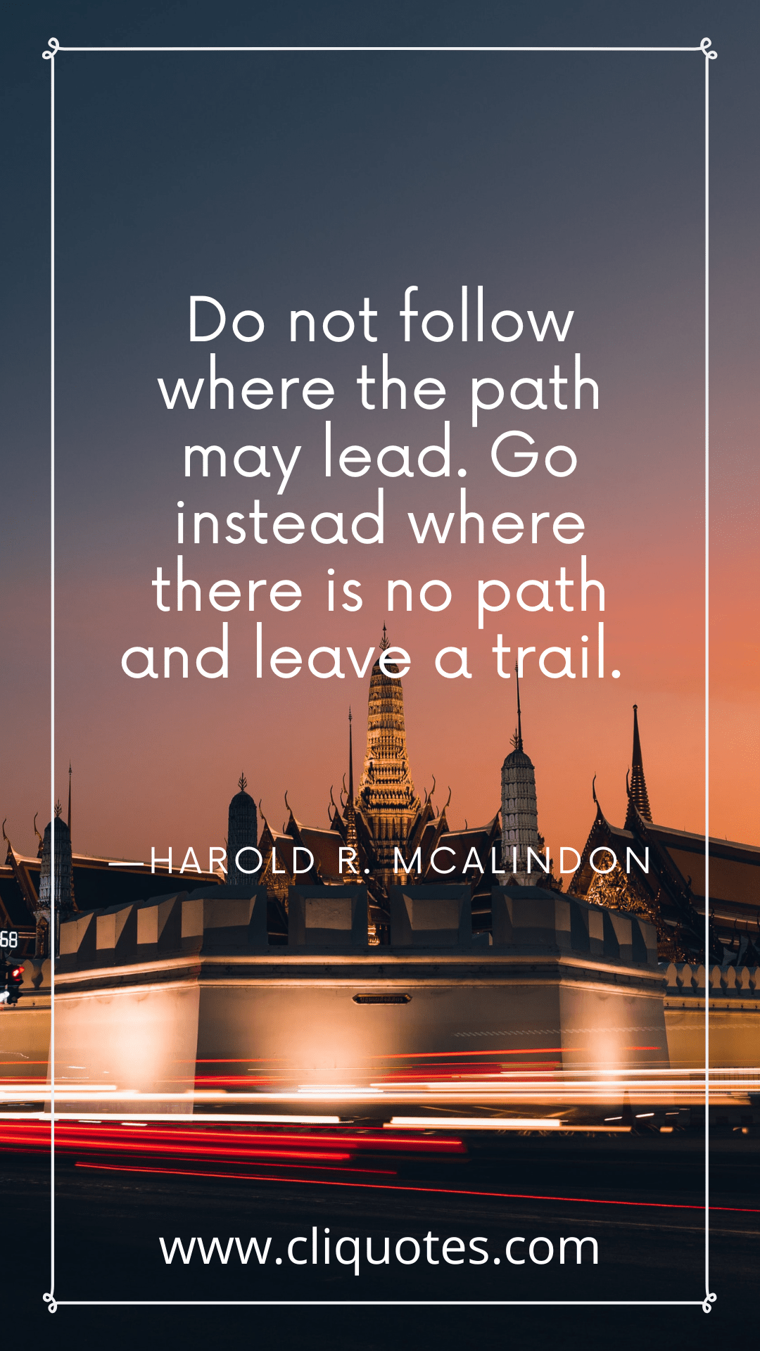 Do not follow where the path may lead. Go instead where there is no path and leave a trail. —HAROLD R. MCALINDON