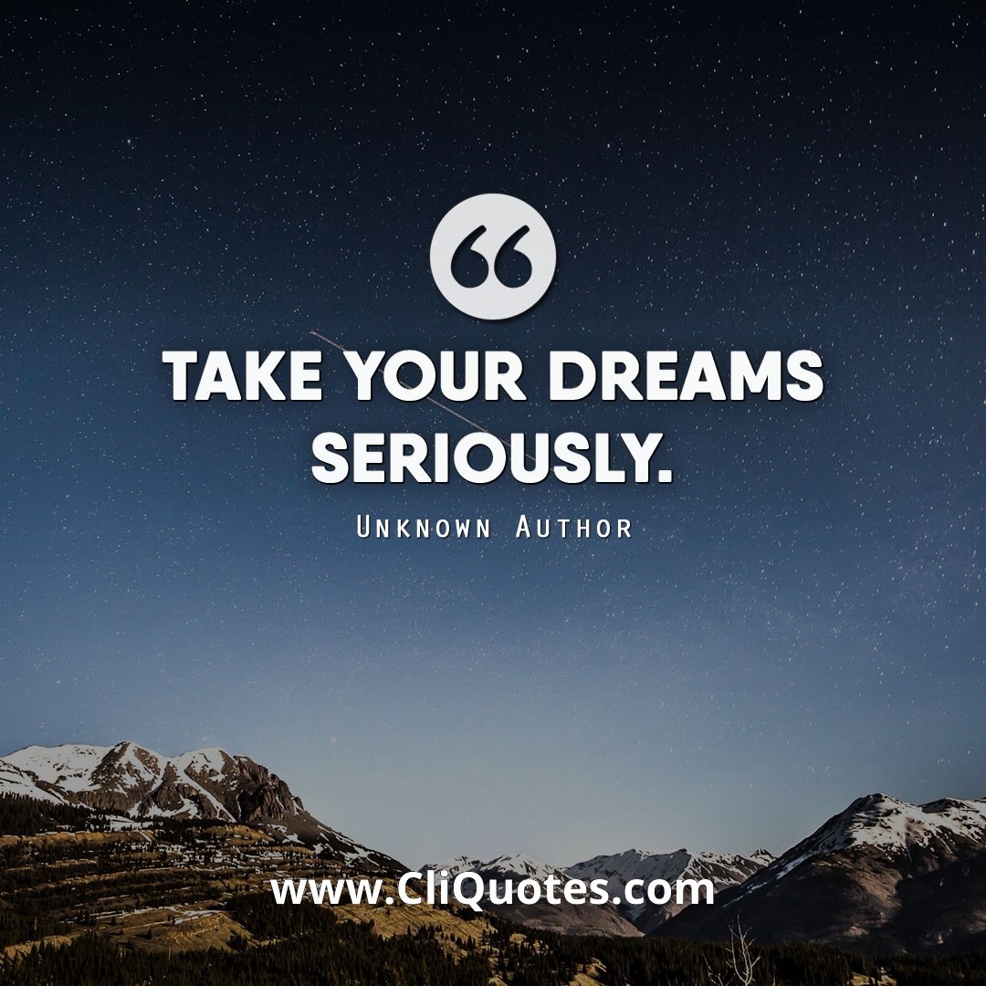 Take your dreams seriously and work hard to get them.