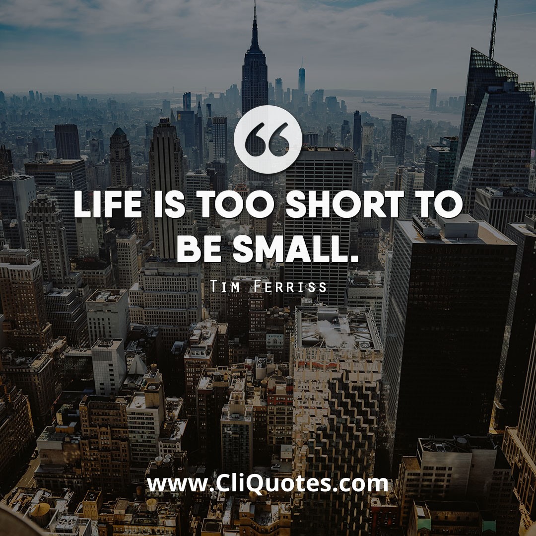 Life is too short to be small. — Tim Ferriss