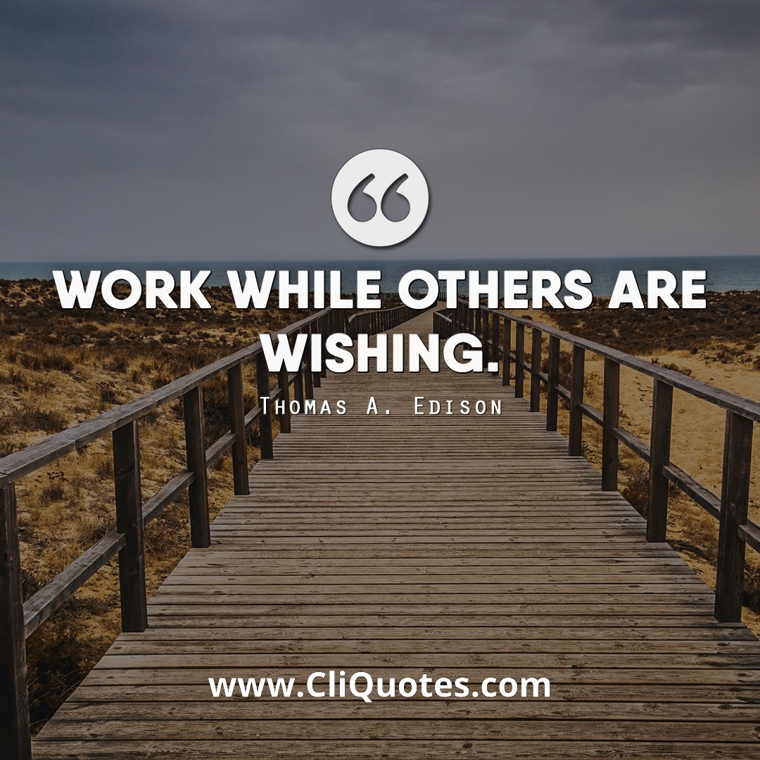 Work while others are wishing. — Thomas A. Edison