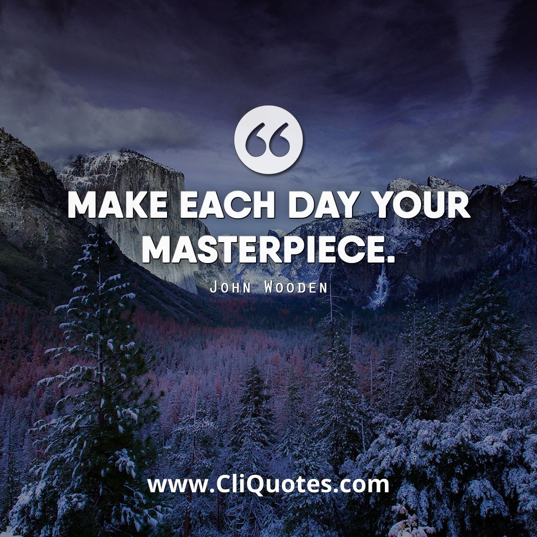 Make every day your masterpiece. — John Wooden
