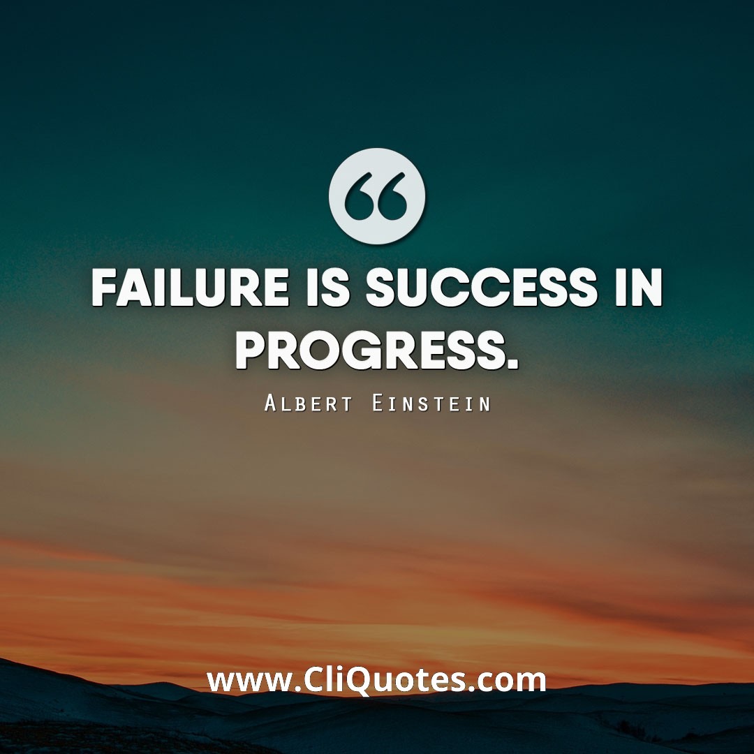 Failure is success in progress. – Albert Einstein