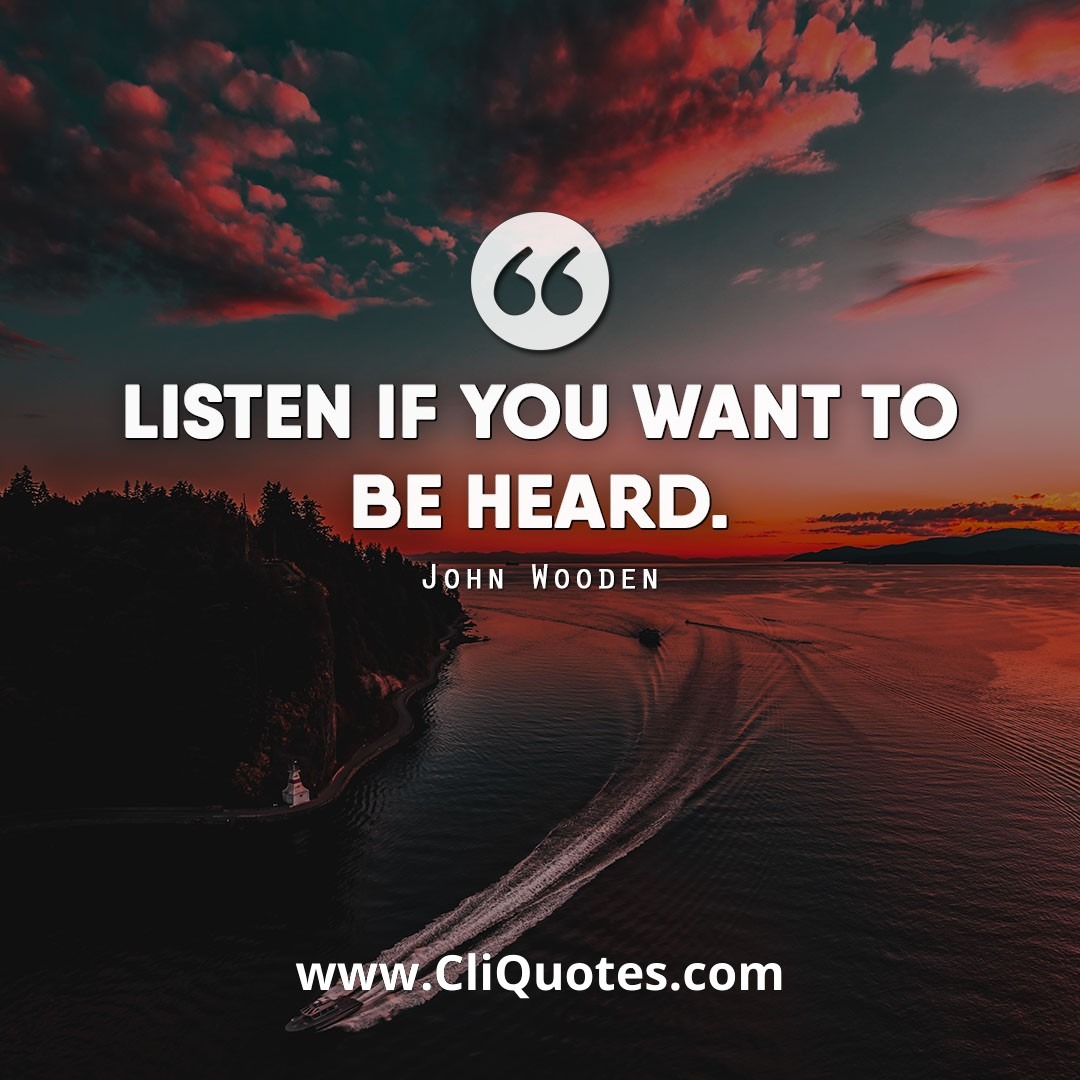 Listen if you want to be heard. - John Wooden