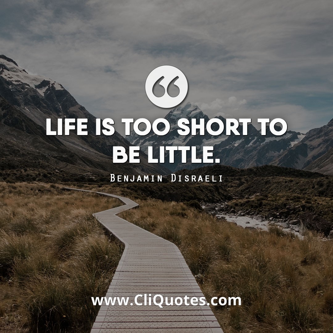 Life is too short to be little. - Benjamin Disraeli