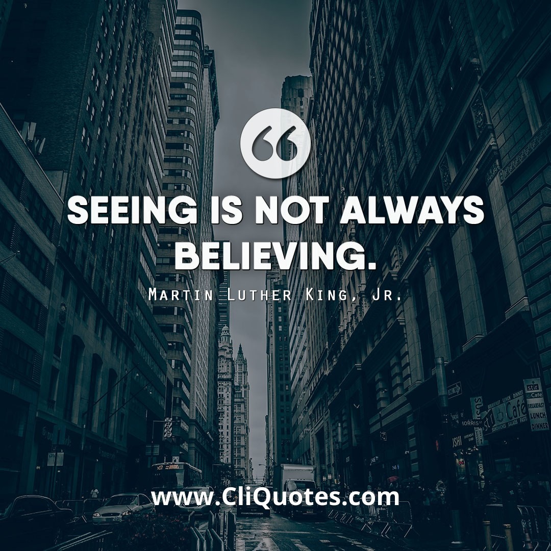 Seeing is not always believing. - Martin Luther King, Jr