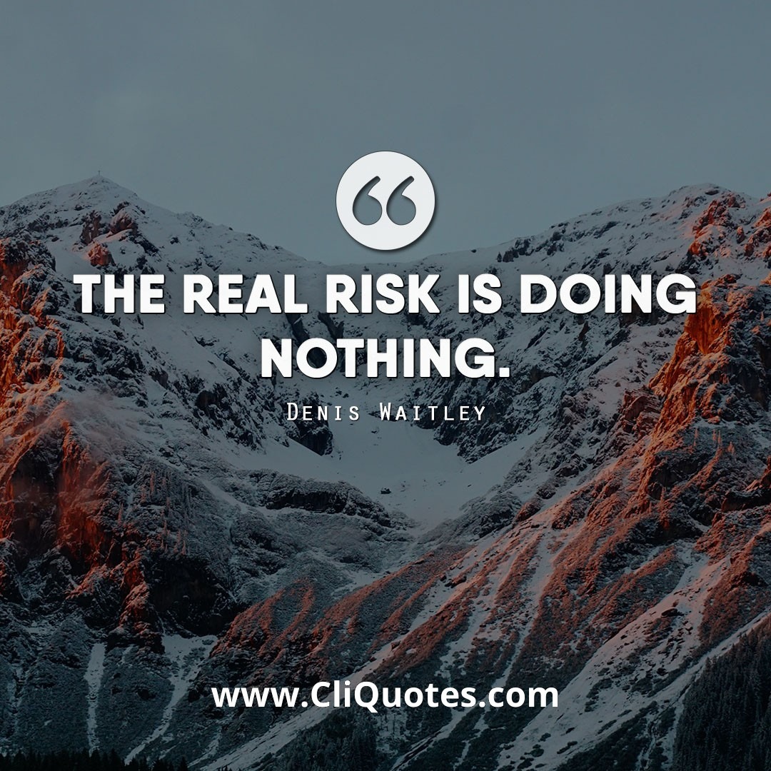 The real risk is doing nothing. -Denis Waitley