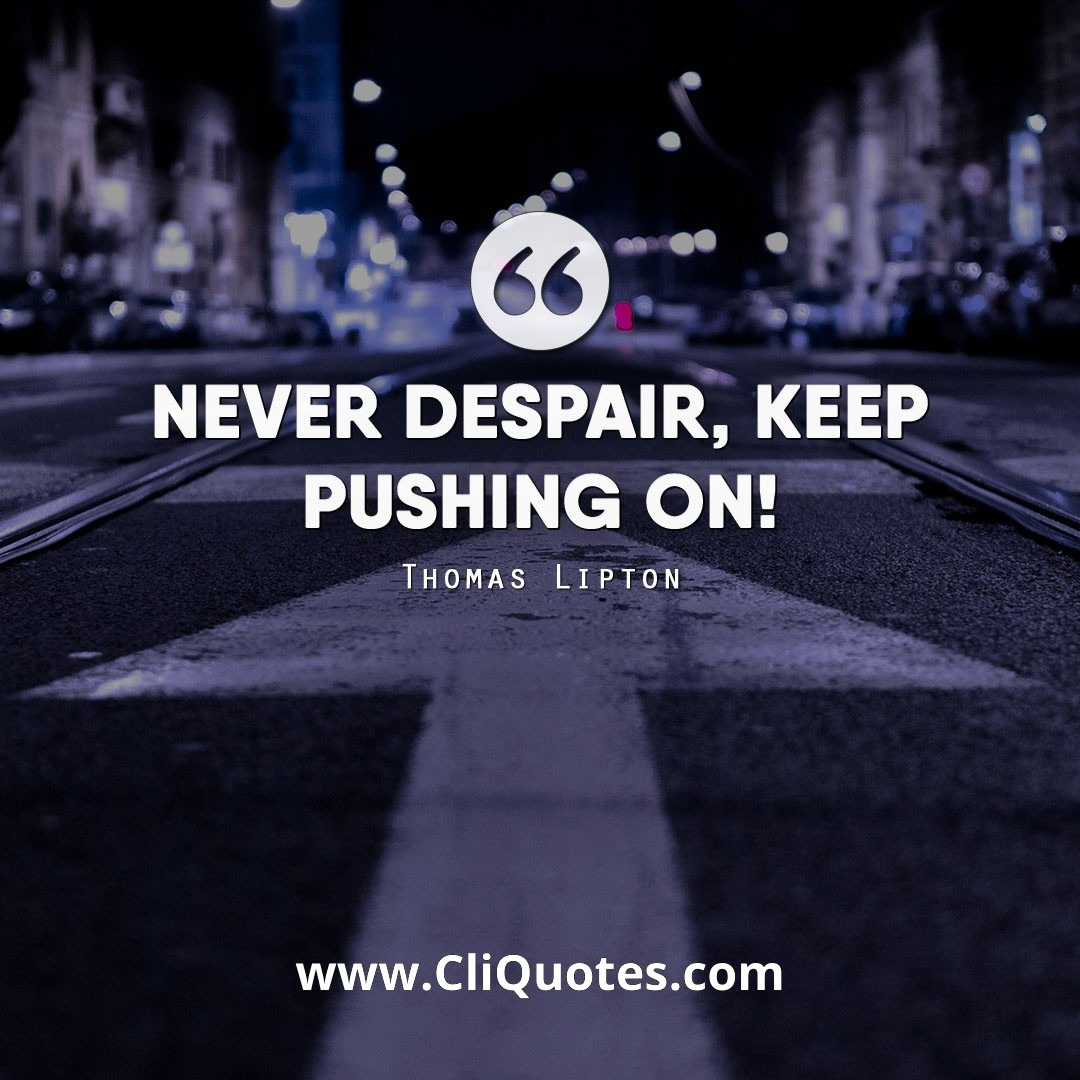 Never despair, keep pushing on! — Thomas Lipton