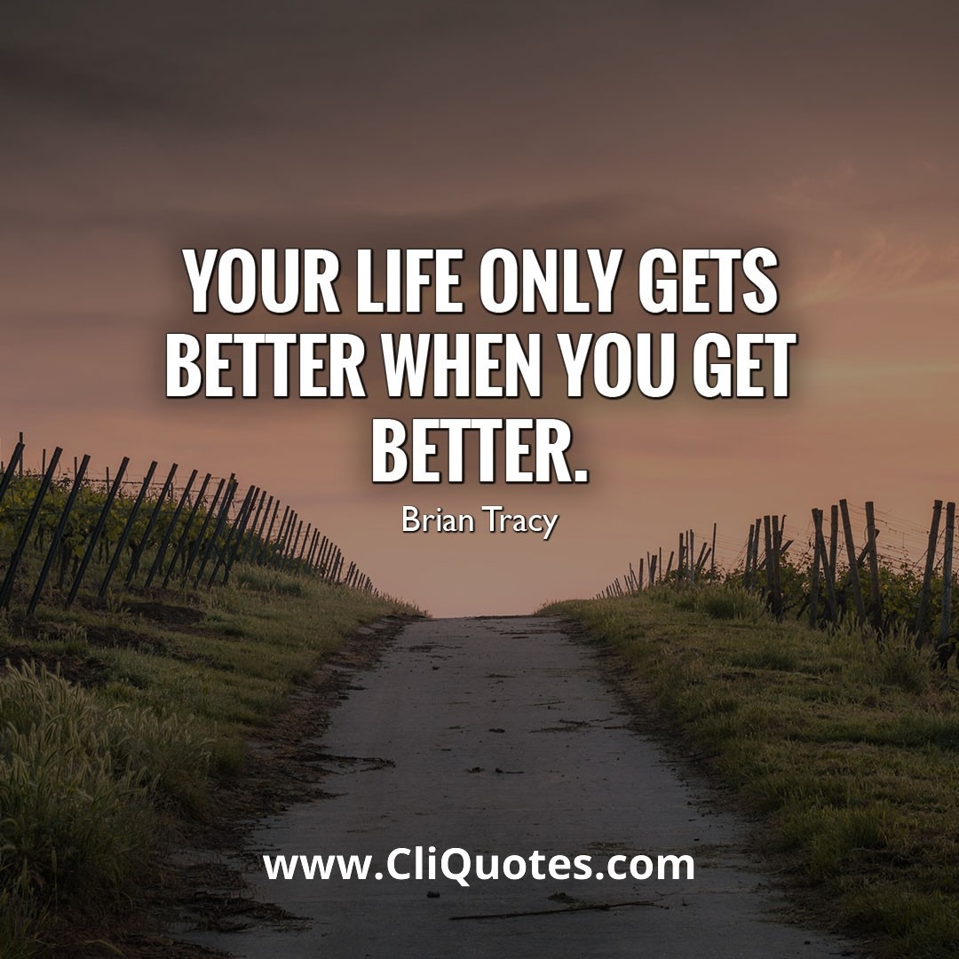 Your life only gets better when you get better. - Brian Tracy
