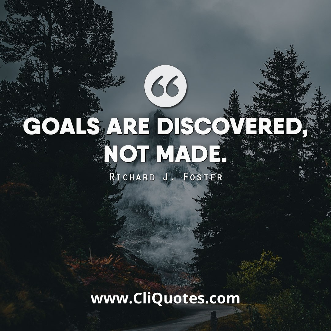 Goals are discovered, not made. - Richard J. Foster