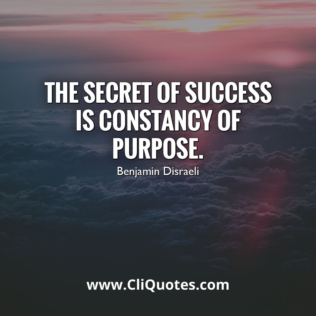 The secret of success is constancy of purpose – Benjamin Disraeli