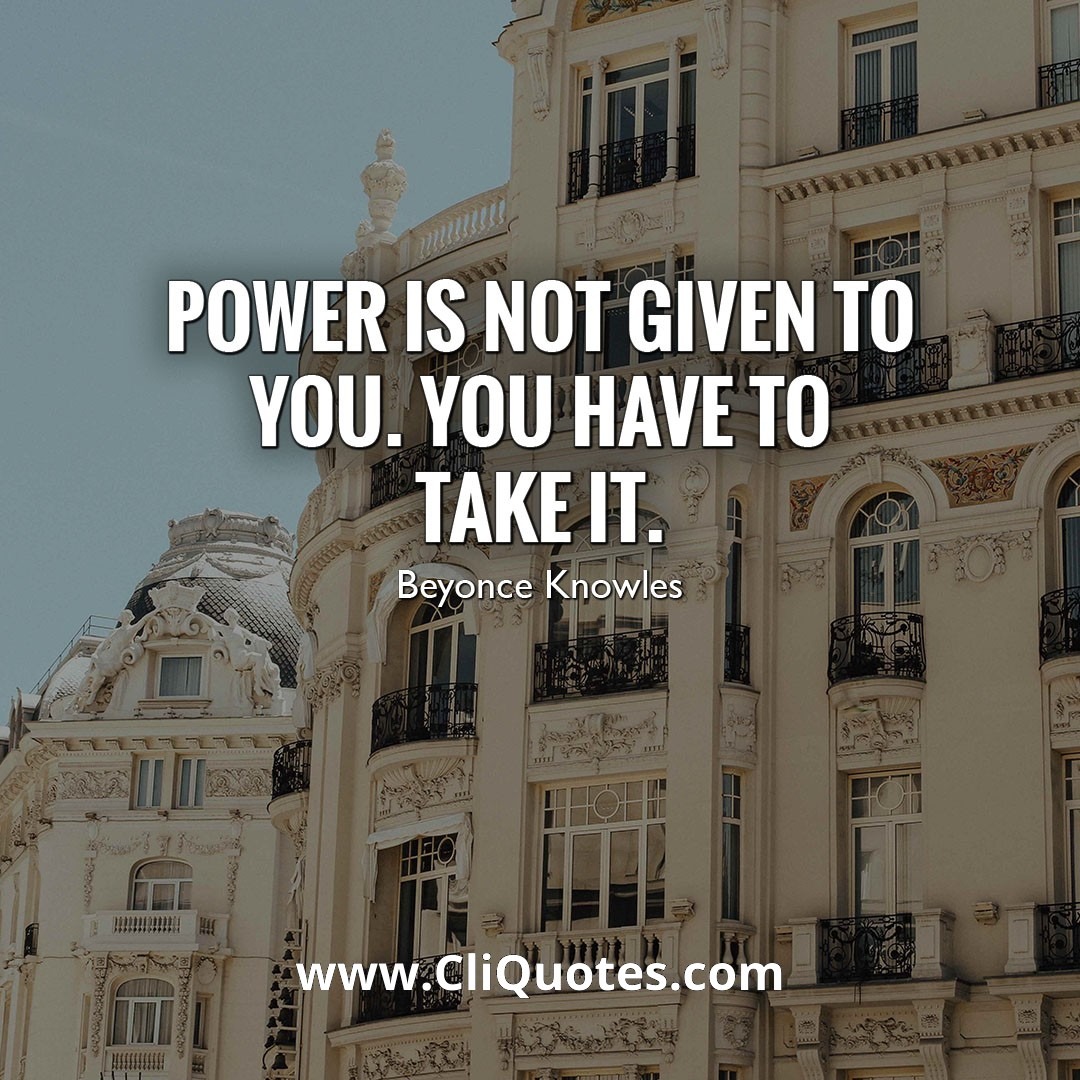 Power is not given to you. You have to take it. — Beyoncé Knowles
