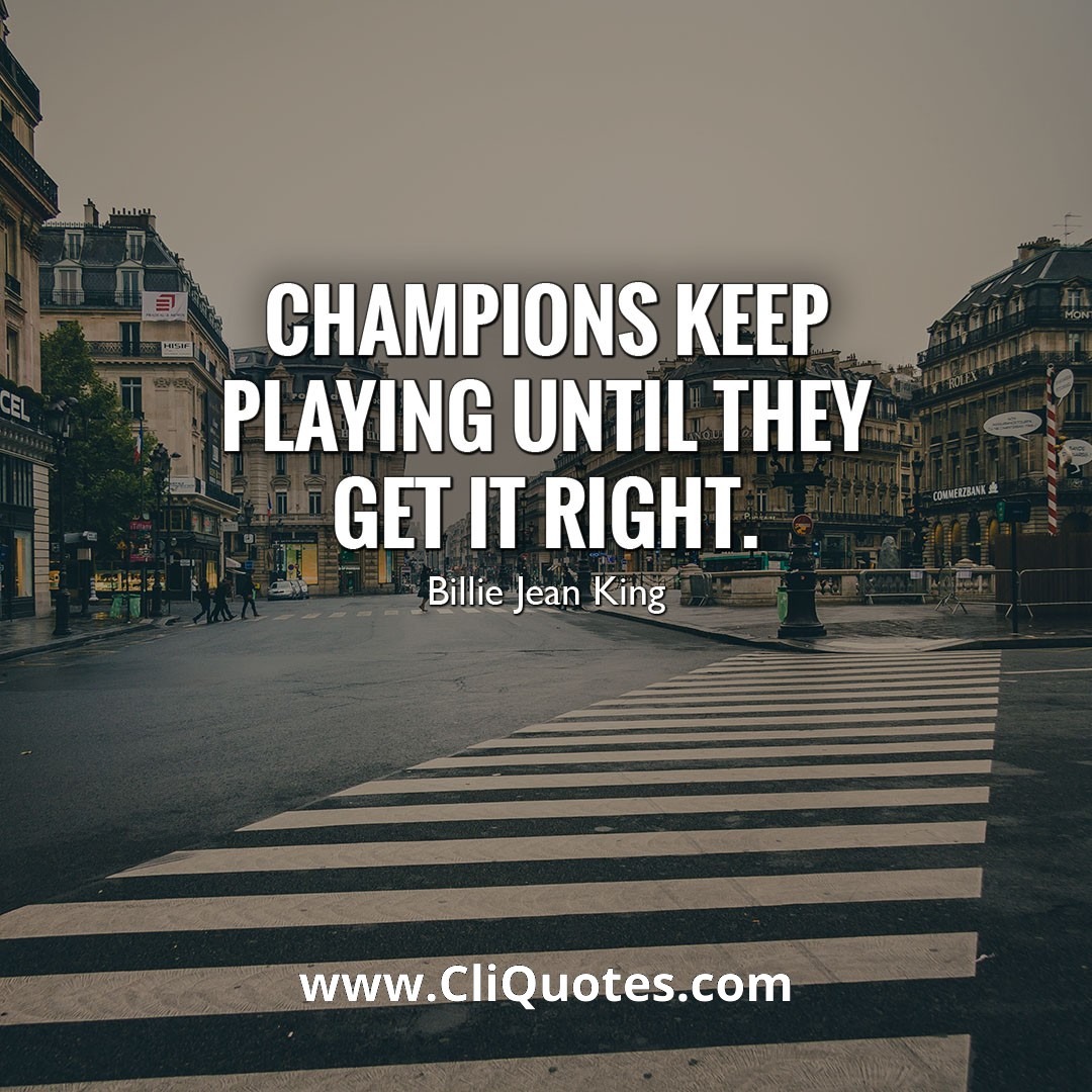 Champions keep playing until they get it right. — Billie Jean King