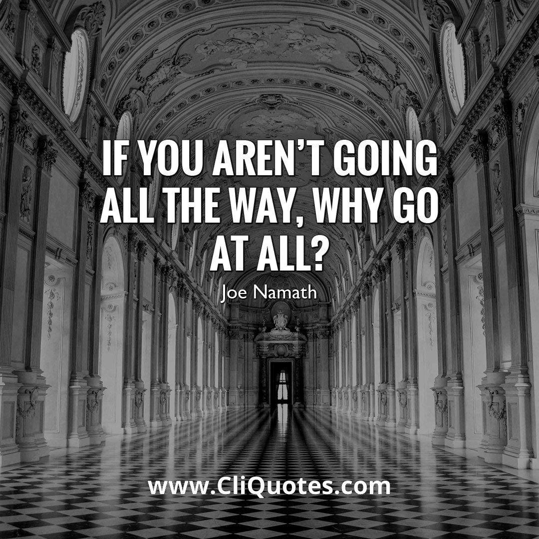 If you aren't going all the way, why go at all - Joe Namath
