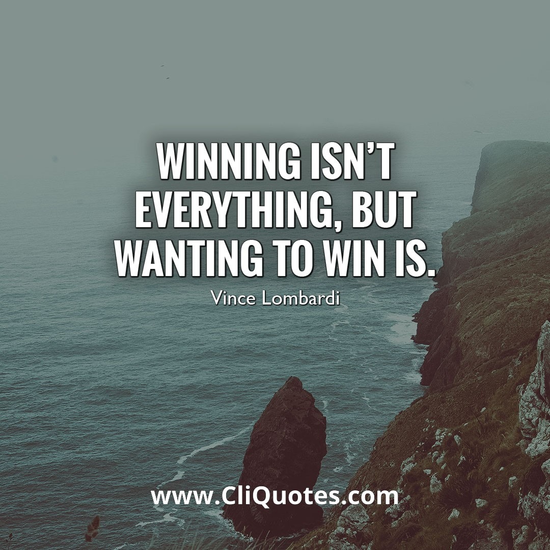 Winning isn't everything, but wanting to win is. - Vince Lombardi