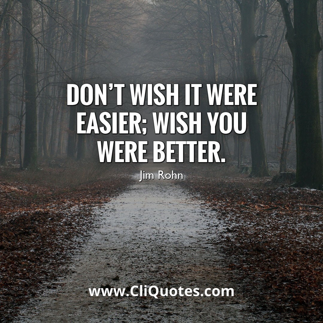 Don't wish it were easier, wish you were better. - Jim Rohn
