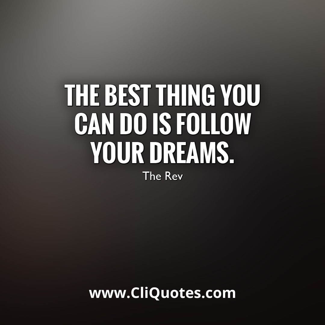 The best thing you can do is follow your dreams. — The Rev