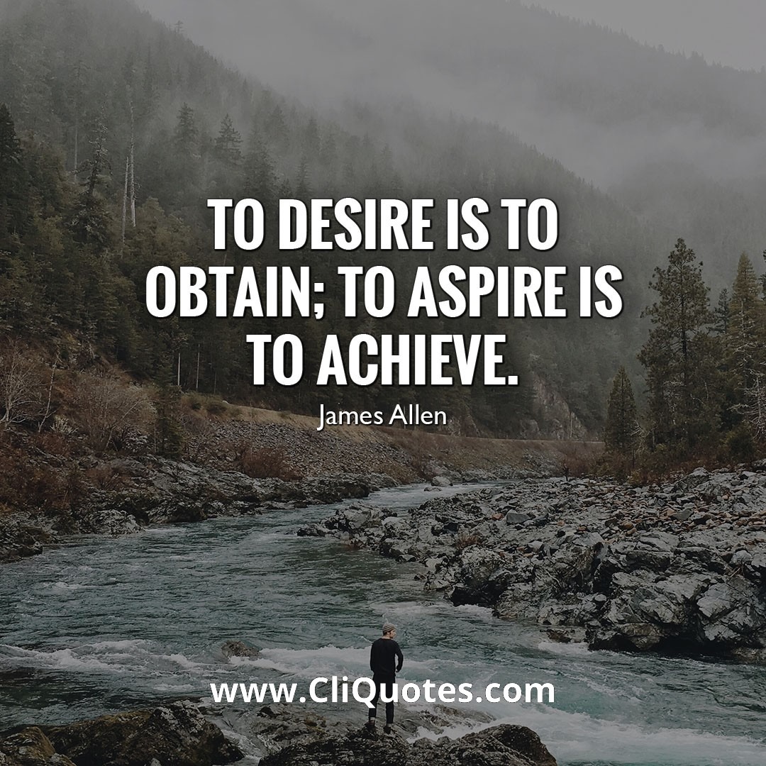 To desire is to obtain; to aspire is to achieve. - James Allen