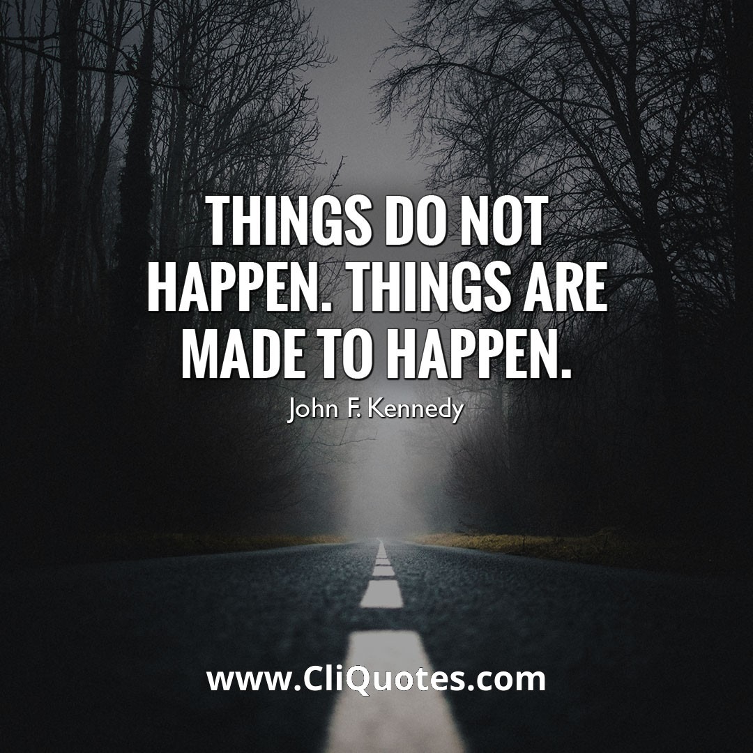 Things do not happen. Things are made to happen. — John F. KennedyThings