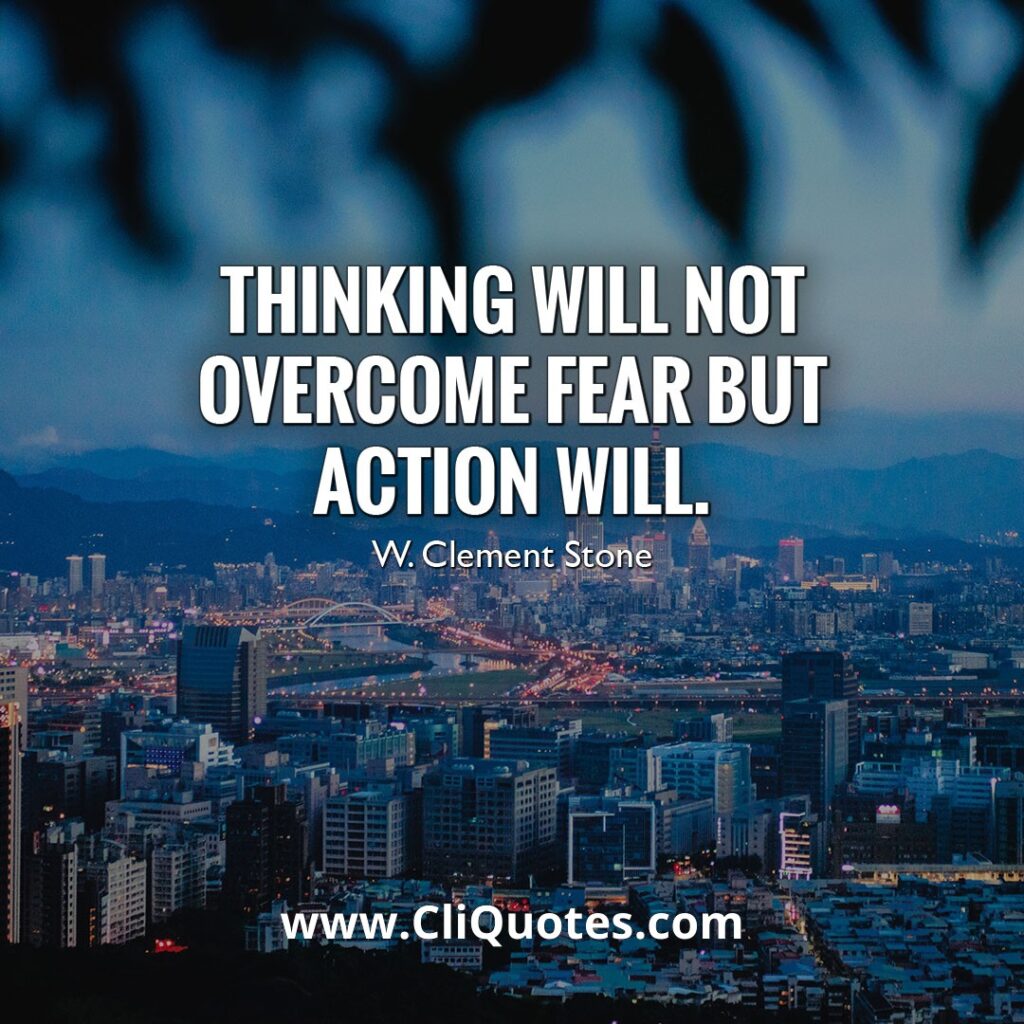 Thinking will not overcome fear, but action will. - W. Clement Stone