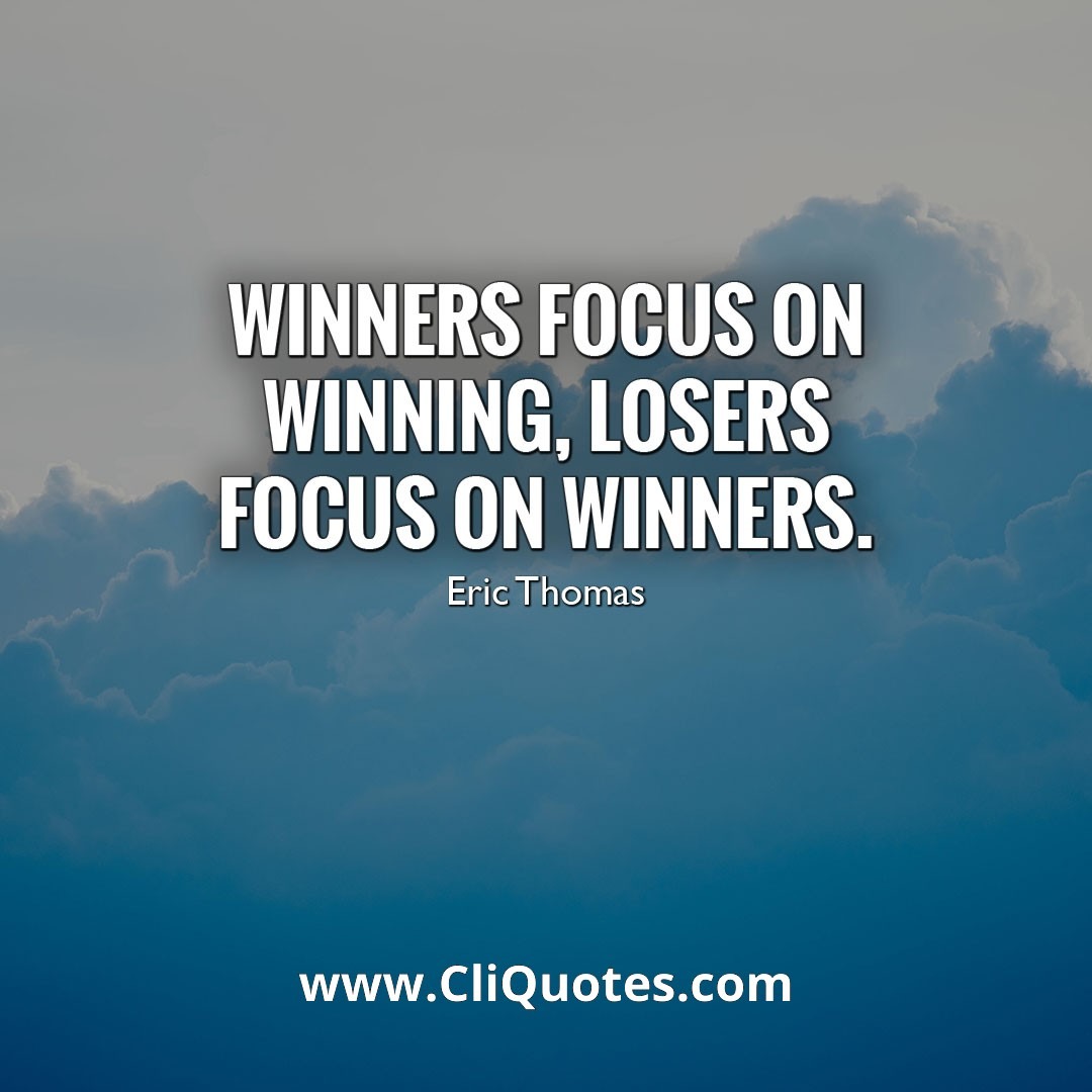 Winners focus on winning, losers focus on winners- Eric Thomas