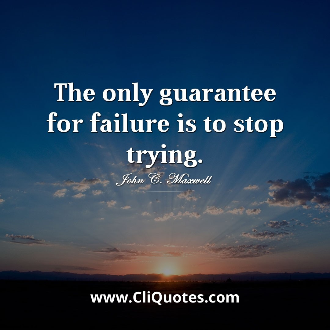 The only guarantee for failure is to stop trying ― John C. Maxwell