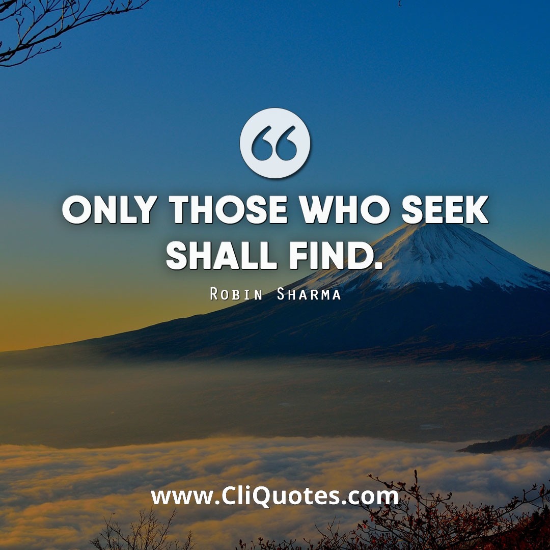 Only those who seek shall find. — Robin S. Sharma